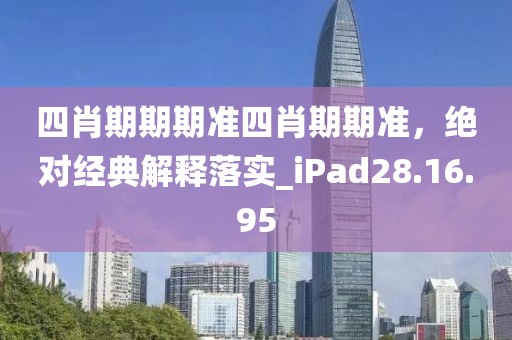 四肖期期期准四肖期期准，绝对经典解释落实_iPad28.16.95