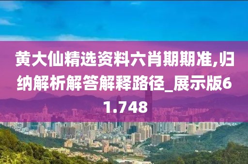 黄大仙精选资料六肖期期准,归纳解析解答解释路径_展示版61.748