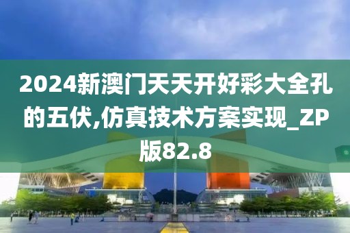 2024新澳门天天开好彩大全孔的五伏,仿真技术方案实现_ZP版82.8