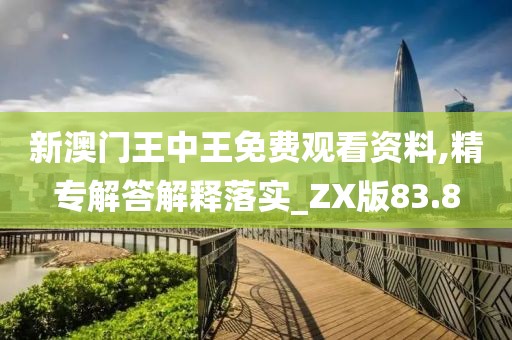 新澳门王中王免费观看资料,精专解答解释落实_ZX版83.8