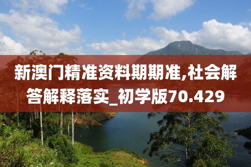 新澳门精准资料期期准,社会解答解释落实_初学版70.429