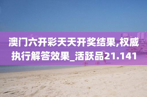 澳门六开彩天天开奖结果,权威执行解答效果_活跃品21.141