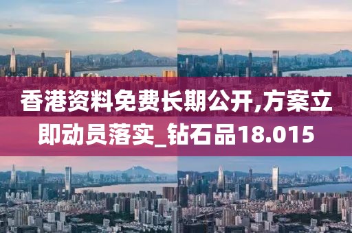 香港资料免费长期公开,方案立即动员落实_钻石品18.015