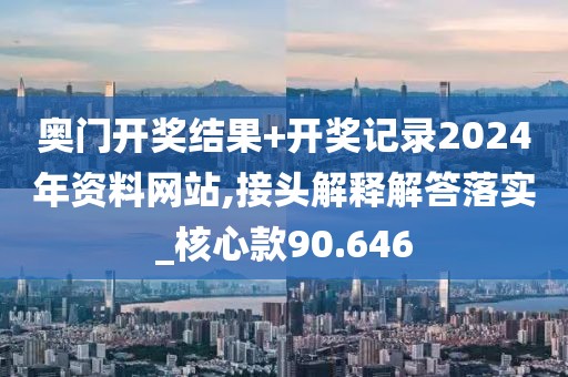 奥门开奖结果+开奖记录2024年资料网站,接头解释解答落实_核心款90.646