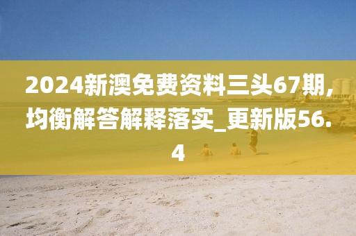 2024新澳免费资料三头67期,均衡解答解释落实_更新版56.4