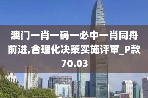 澳门一肖一码一必中一肖同舟前进,合理化决策实施评审_P款70.03