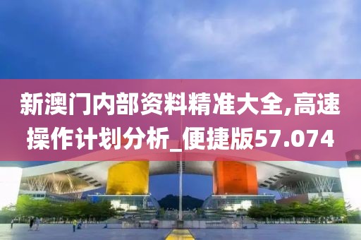 新澳门内部资料精准大全,高速操作计划分析_便捷版57.074