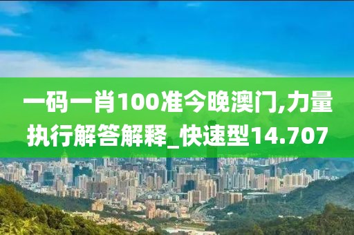 一码一肖100准今晚澳门,力量执行解答解释_快速型14.707