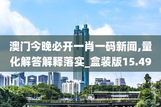 澳门今晚必开一肖一码新闻,量化解答解释落实_盒装版15.49