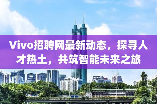 Vivo招聘网最新动态，探寻人才热土，共筑智能未来之旅