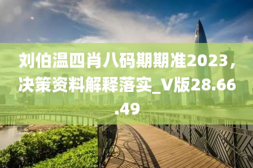 刘伯温四肖八码期期准2023，决策资料解释落实_V版28.66.49