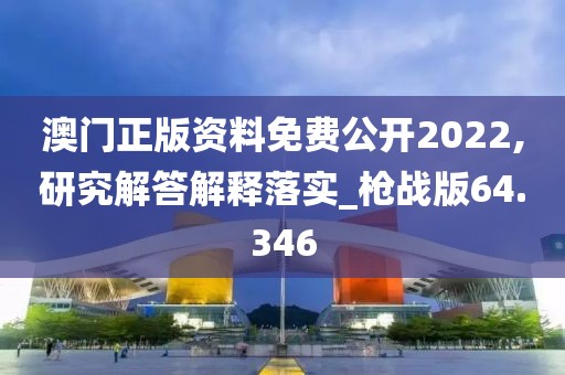 澳门正版资料免费公开2022,研究解答解释落实_枪战版64.346