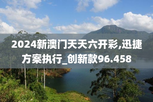 2024新澳门天天六开彩,迅捷方案执行_创新款96.458