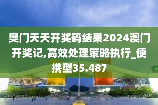 奥门天天开奖码结果2024澳门开奖记,高效处理策略执行_便携型35.487