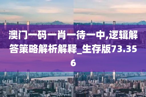 澳门一码一肖一待一中,逻辑解答策略解析解释_生存版73.356