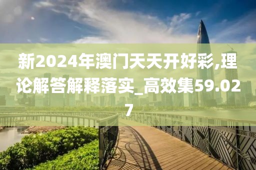 新2024年澳门天天开好彩,理论解答解释落实_高效集59.027