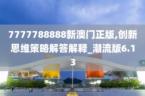 7777788888新澳门正版,创新思维策略解答解释_潮流版6.13