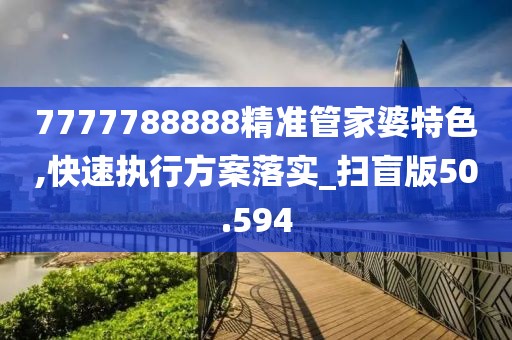 7777788888精准管家婆特色,快速执行方案落实_扫盲版50.594