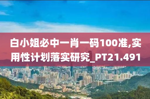 白小姐必中一肖一码100准,实用性计划落实研究_PT21.491