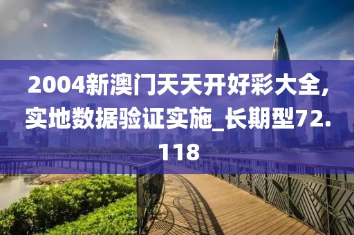 2004新澳门天天开好彩大全,实地数据验证实施_长期型72.118