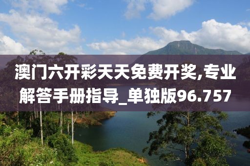 澳门六开彩天天免费开奖,专业解答手册指导_单独版96.757