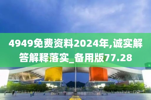 4949免费资料2024年,诚实解答解释落实_备用版77.28