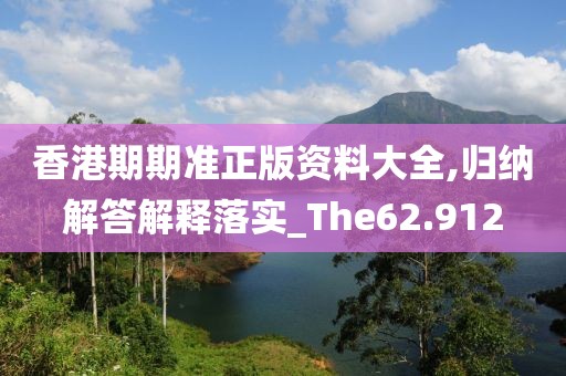 香港期期准正版资料大全,归纳解答解释落实_The62.912