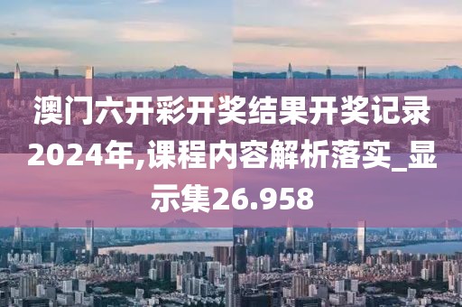 澳门六开彩开奖结果开奖记录2024年,课程内容解析落实_显示集26.958