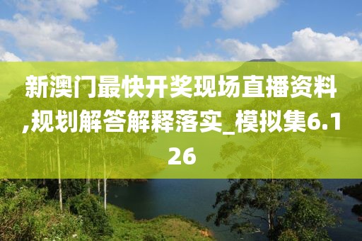 新澳门最快开奖现场直播资料,规划解答解释落实_模拟集6.126
