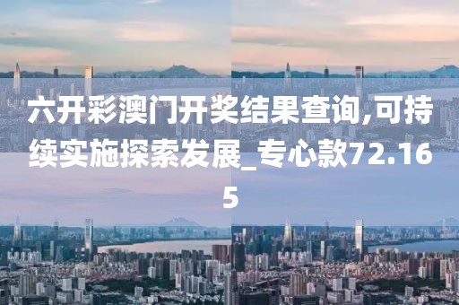 六开彩澳门开奖结果查询,可持续实施探索发展_专心款72.165