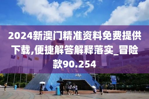 2024新澳门精准资料免费提供下载,便捷解答解释落实_冒险款90.254