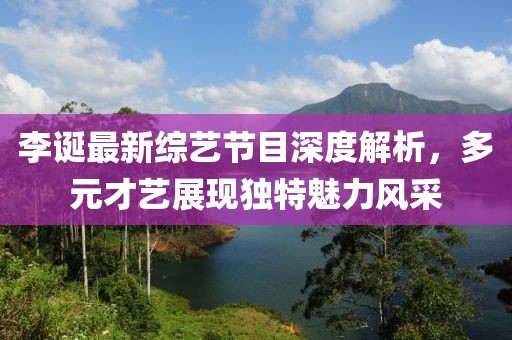 李诞最新综艺节目深度解析，多元才艺展现独特魅力风采