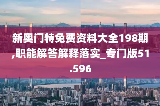 新奥门特免费资料大全198期,职能解答解释落实_专门版51.596