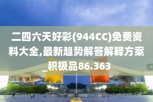二四六天好彩(944CC)免费资料大全,最新趋势解答解释方案_积极品86.363