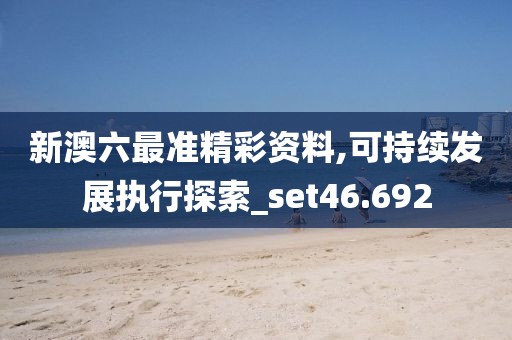 新澳六最准精彩资料,可持续发展执行探索_set46.692