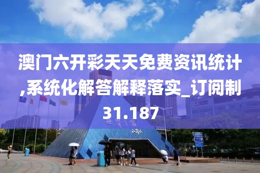 澳门六开彩天天免费资讯统计,系统化解答解释落实_订阅制31.187