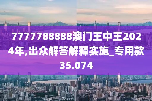7777788888澳门王中王2024年,出众解答解释实施_专用款35.074