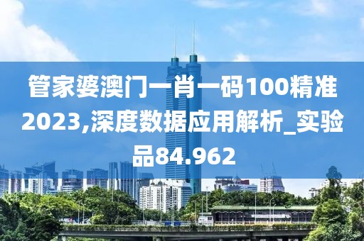 管家婆澳门一肖一码100精准2023,深度数据应用解析_实验品84.962