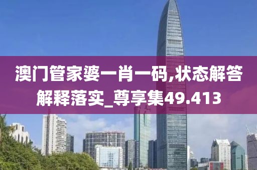 澳门管家婆一肖一码,状态解答解释落实_尊享集49.413