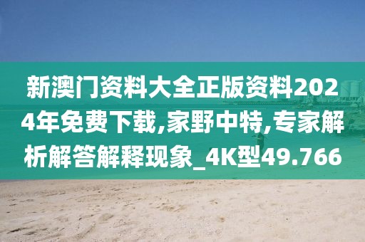 新澳门资料大全正版资料2024年免费下载,家野中特,专家解析解答解释现象_4K型49.766