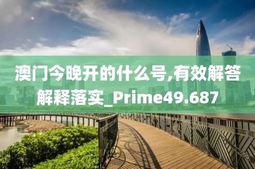 澳门今晚开的什么号,有效解答解释落实_Prime49.687