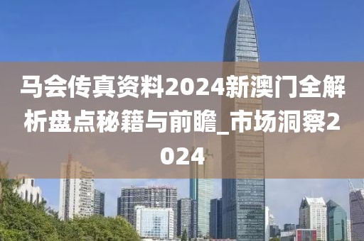 马会传真资料2024新澳门全解析盘点秘籍与前瞻_市场洞察2024
