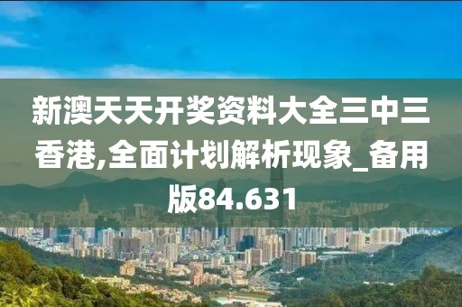 新澳天天开奖资料大全三中三香港,全面计划解析现象_备用版84.631