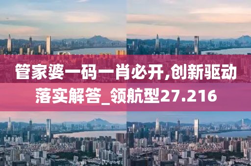 管家婆一码一肖必开,创新驱动落实解答_领航型27.216