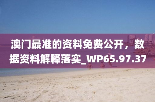 澳门最准的资料免费公开，数据资料解释落实_WP65.97.37