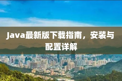 Java最新版下载指南，安装与配置详解
