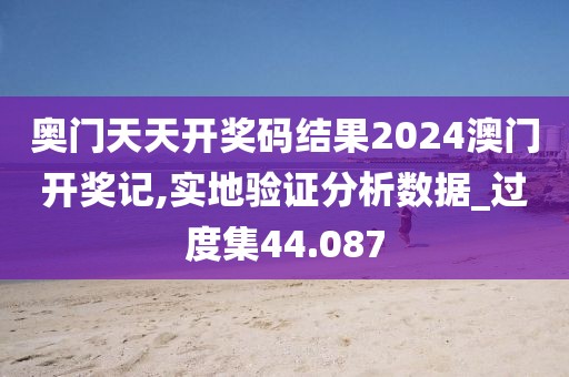 奥门天天开奖码结果2024澳门开奖记,实地验证分析数据_过度集44.087