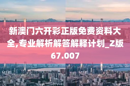 新澳门六开彩正版免费资料大全,专业解析解答解释计划_Z版67.007