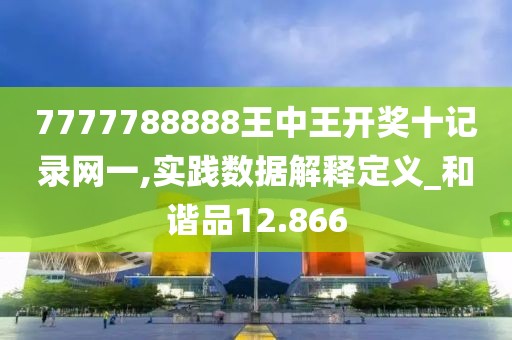 7777788888王中王开奖十记录网一,实践数据解释定义_和谐品12.866