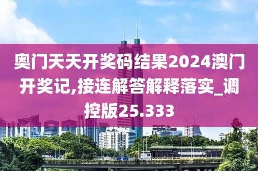 奥门天天开奖码结果2024澳门开奖记,接连解答解释落实_调控版25.333